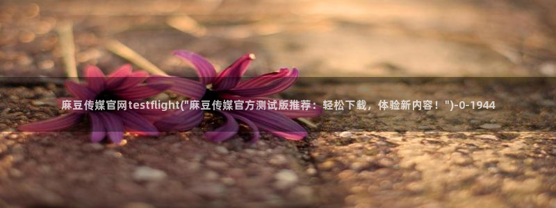 麻豆视频内容更新：麻豆传媒官网testfligh