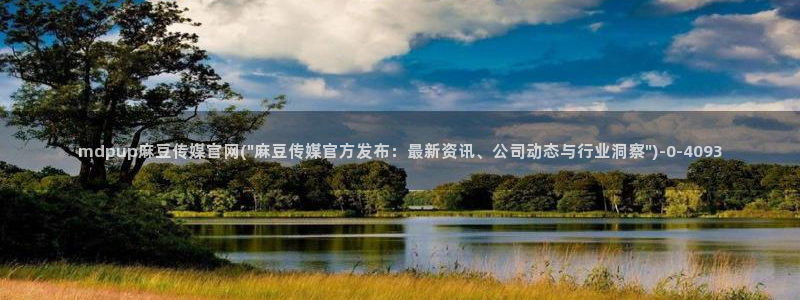 麻豆视频 完整版高清：mdpup麻豆传媒官网(\