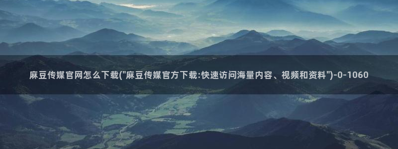 麻豆视频 站导航：麻豆传媒官网怎么下载(\