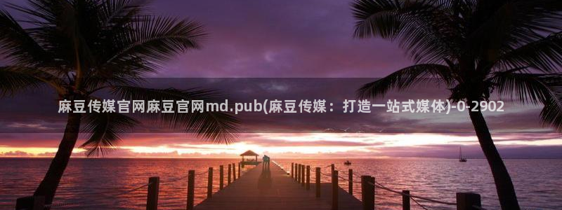 麻豆视频 官方入口：麻豆传媒官网麻豆官网md.pub(麻