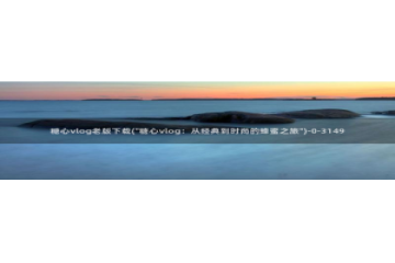 糖心vlog污api：糖心vlog老版下载(\