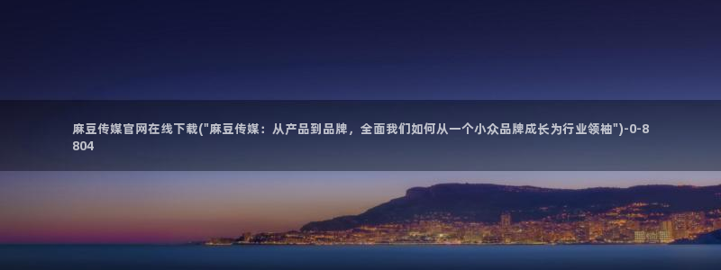 麻豆 完整版更新：麻豆传媒官网在线下载(\