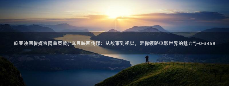 麻豆视频精选推荐：麻豆映画传媒官网首页黄(\