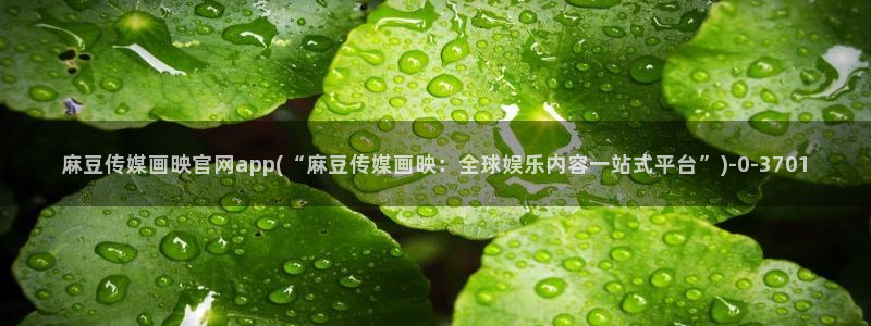 麻豆 在线看合集：麻豆传媒画映官网app(“麻豆传媒画映：全球娱乐内容一站式平台”)