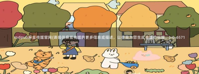 麻豆视频 官方高清：mdpub麻豆传媒官网(请提供麻豆传媒的更多信息或描述，以便我为您生成合适的标题。)