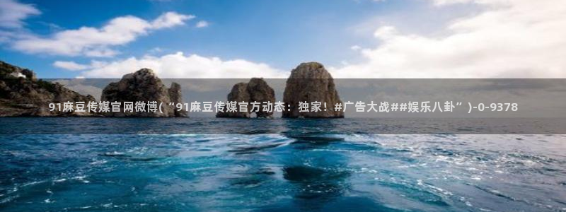 麻豆视频内容整理：91麻豆传媒官网微博(“91麻豆传媒官