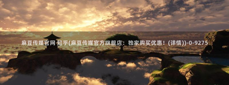 麻豆视频 官方合集：麻豆传媒官网 知乎(麻豆传媒官方旗舰店：独家购买优惠！(详情))