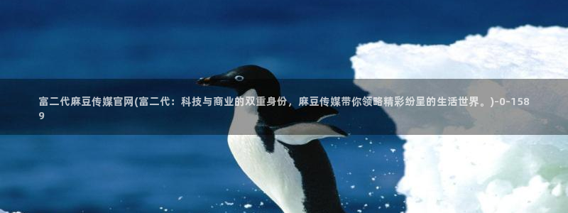 麻豆视频 高清完整版：富二代麻豆传媒官网(富二代：科技与商业的双重身份，麻豆传媒带你领略精彩纷呈的生活世界。)